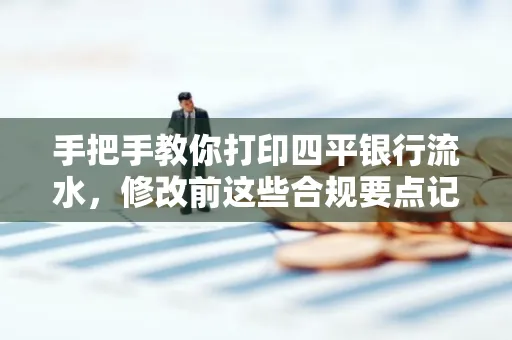 手把手教你打印四平银行流水,修改前这些合规要点记牢