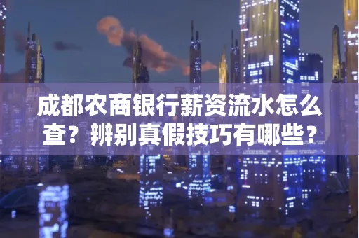 成都农商银行薪资流水怎么查？辨别真假技巧有哪些？