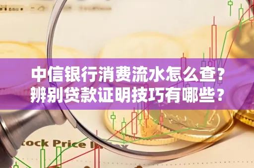 中信银行消费流水怎么查？辨别贷款证明技巧有哪些？
