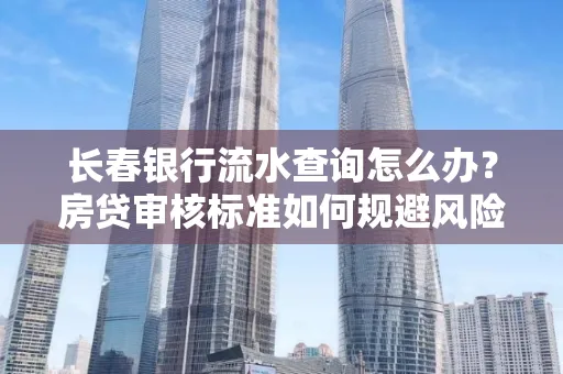 长春银行流水查询怎么办？房贷审核标准如何规避风险？