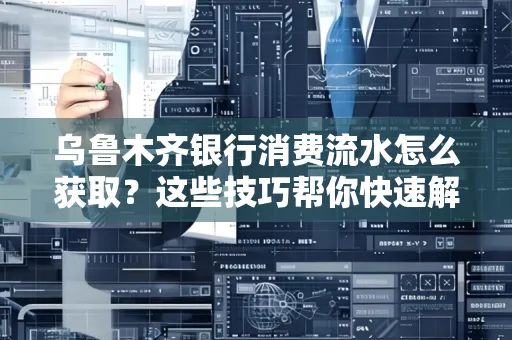 乌鲁木齐银行消费流水怎么获取？这些技巧帮你快速解决