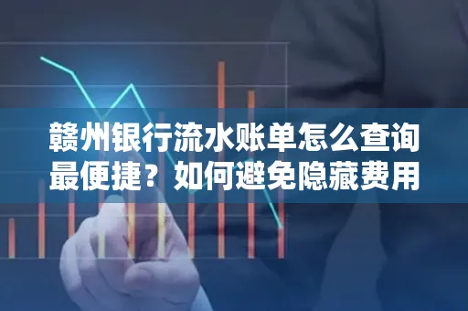 赣州银行流水账单怎么查询最便捷？如何避免隐藏费用？