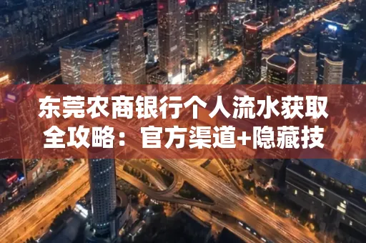 东莞农商银行个人流水获取全攻略：官方渠道+隐藏技巧大公开